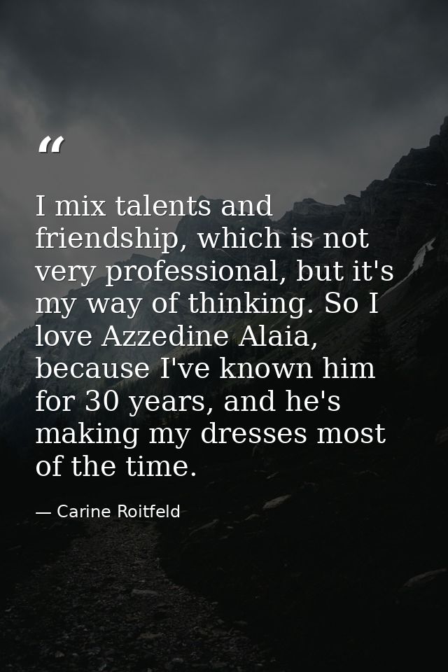 I mix talents and friendship, which is not very professional, but it's my way of thinking. So I love Azzedine Alaia, bec — Carine Roitfeld