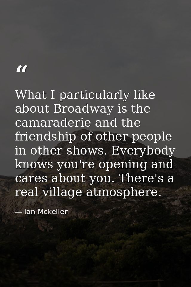 What I particularly like about Broadway is the camaraderie and the friendship of other people in other shows. Everybody  — Ian Mckellen