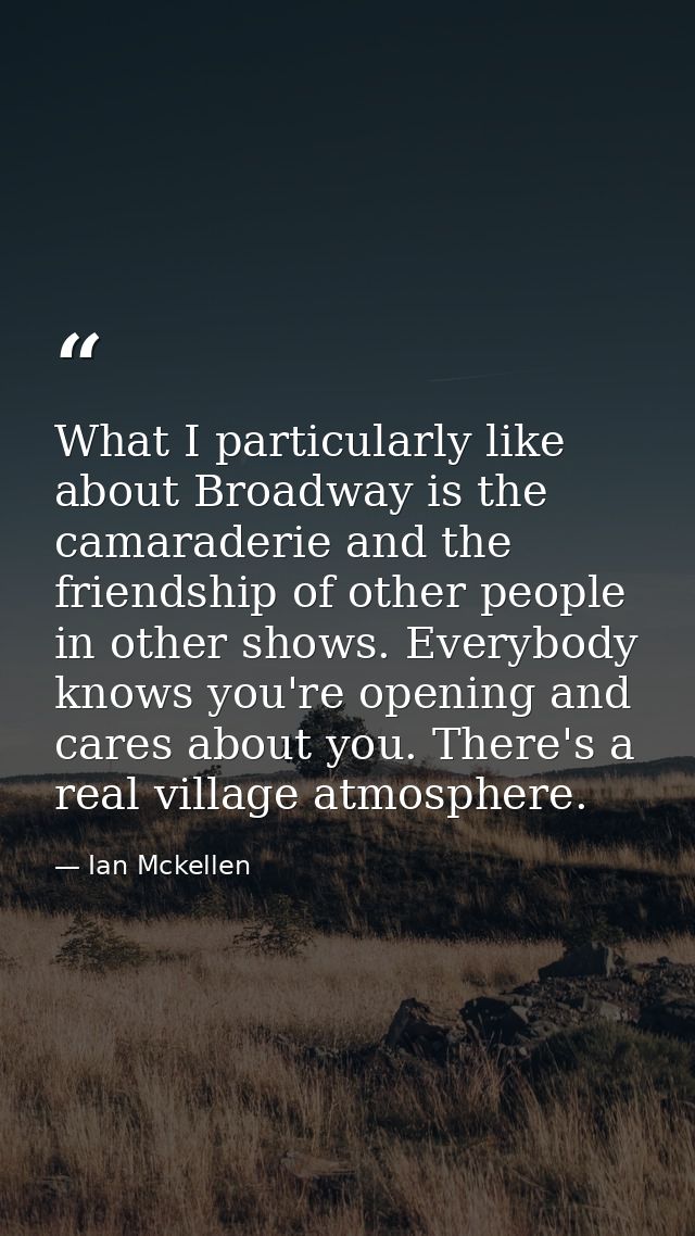 What I particularly like about Broadway is the camaraderie and the friendship of other people in other shows. Everybody  — Ian Mckellen