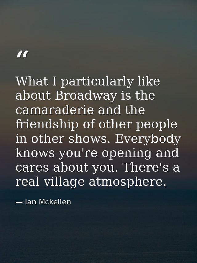 What I particularly like about Broadway is the camaraderie and the friendship of other people in other shows. Everybody  — Ian Mckellen