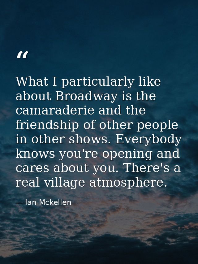 What I particularly like about Broadway is the camaraderie and the friendship of other people in other shows. Everybody  — Ian Mckellen