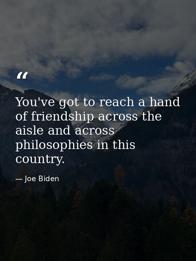 You've got to reach a hand of friendship across the aisle and across philosophies in this country. — Joe Biden
