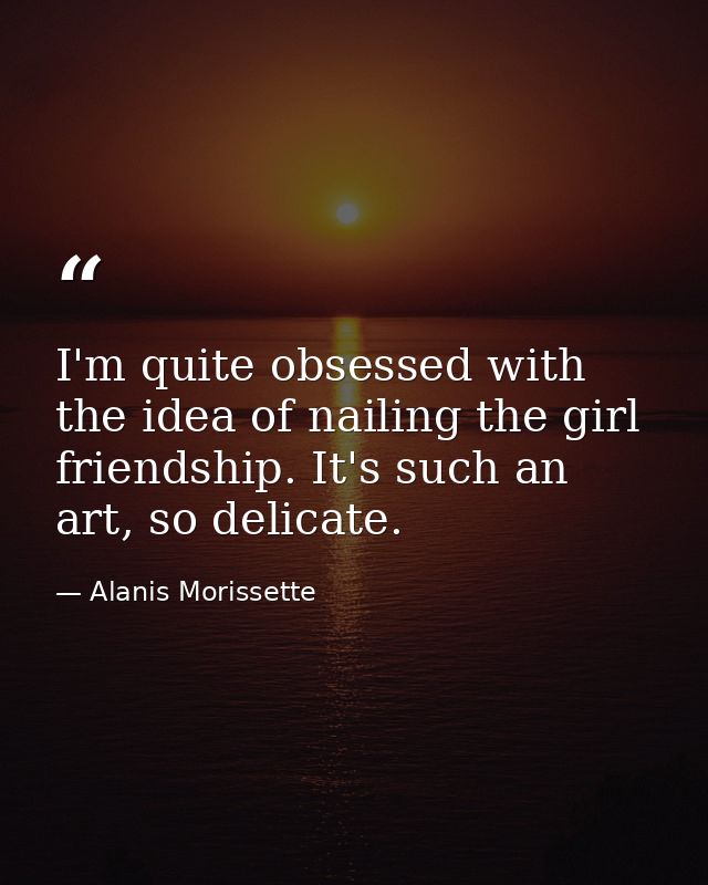 I'm quite obsessed with the idea of nailing the girl friendship. It's such an art, so delicate. — Alanis Morissette