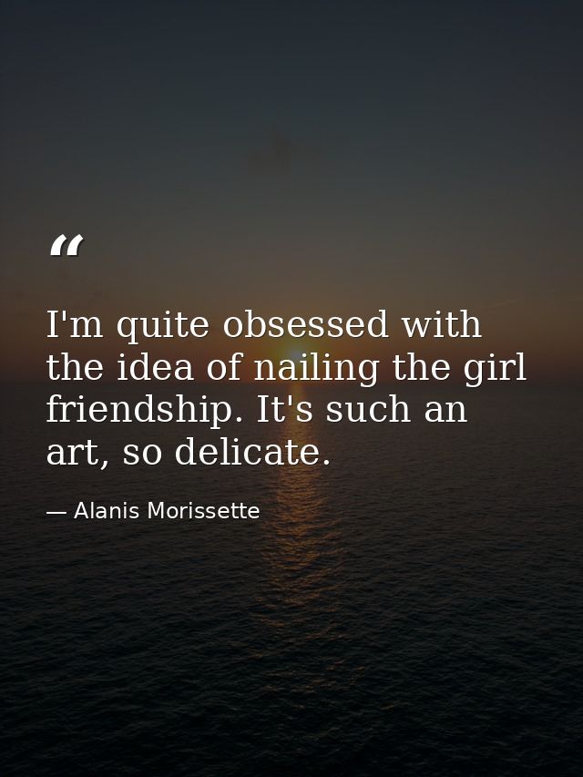 I'm quite obsessed with the idea of nailing the girl friendship. It's such an art, so delicate. — Alanis Morissette