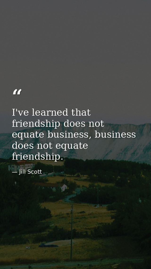 I've learned that friendship does not equate business, business does not equate friendship. — Jill Scott