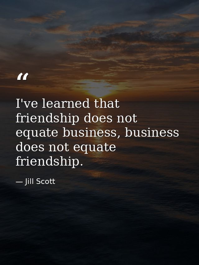 I've learned that friendship does not equate business, business does not equate friendship. — Jill Scott