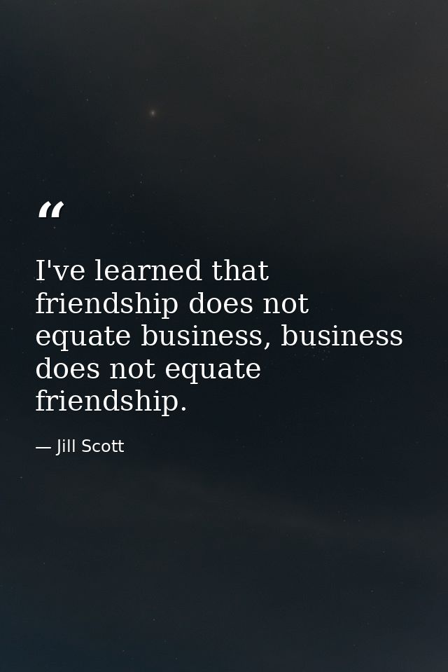 I've learned that friendship does not equate business, business does not equate friendship. — Jill Scott