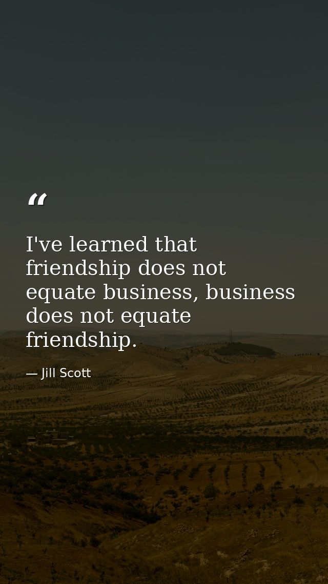 I've learned that friendship does not equate business, business does not equate friendship. — Jill Scott