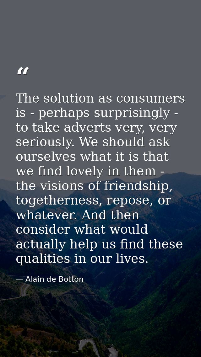 The solution as consumers is - perhaps surprisingly - to take adverts very, very seriously. We should ask ourselves what — Alain de Botton