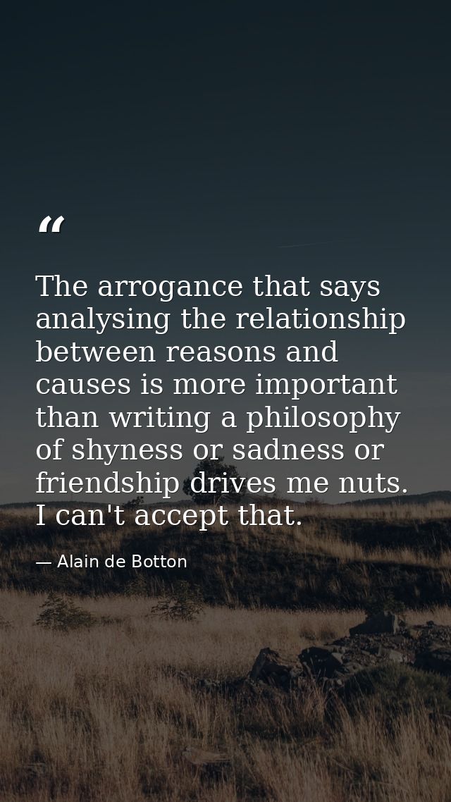 The arrogance that says analysing the relationship between reasons and causes is more important than writing a philosoph — Alain de Botton