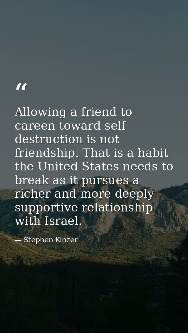 Allowing a friend to careen toward self destruction is not friendship. That is a habit the United States needs to break  — Stephen Kinzer