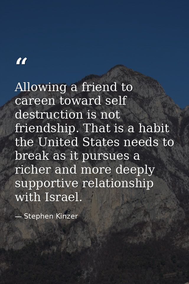 Allowing a friend to careen toward self destruction is not friendship. That is a habit the United States needs to break  — Stephen Kinzer