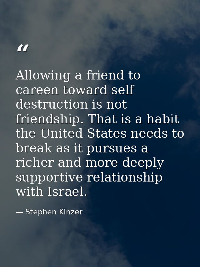 Allowing a friend to careen toward self destruction is not friendship. That is a habit the United States needs to break  — Stephen Kinzer