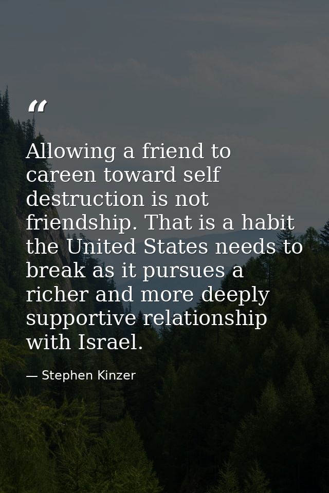 Allowing a friend to careen toward self destruction is not friendship. That is a habit the United States needs to break  — Stephen Kinzer
