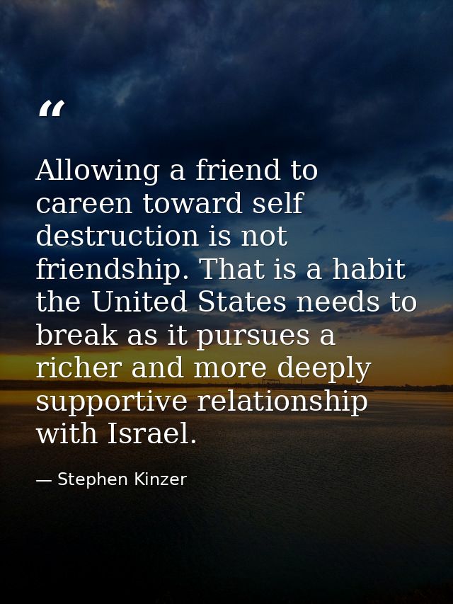 Allowing a friend to careen toward self destruction is not friendship. That is a habit the United States needs to break  — Stephen Kinzer
