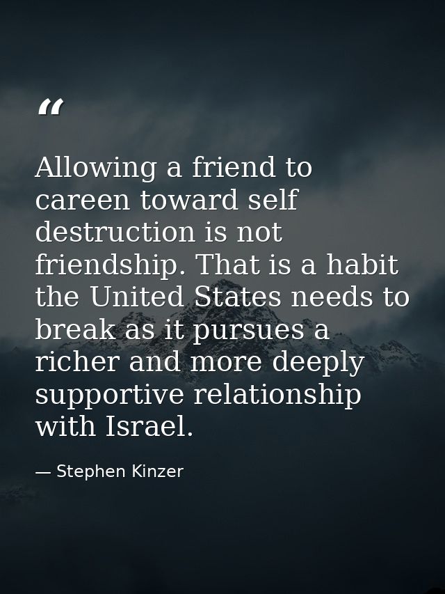 Allowing a friend to careen toward self destruction is not friendship. That is a habit the United States needs to break  — Stephen Kinzer