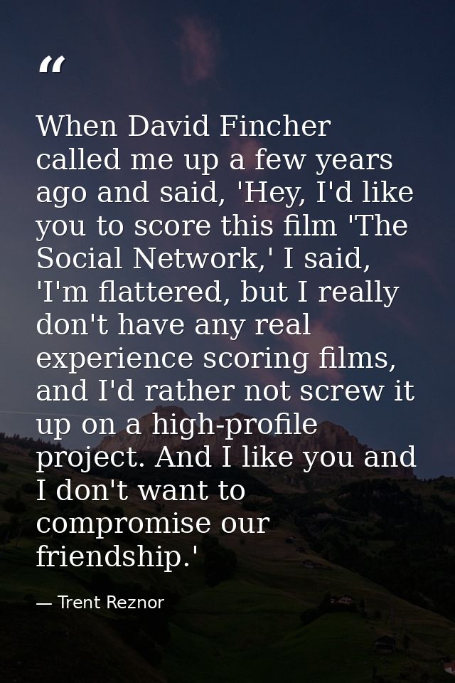 When David Fincher called me up a few years ago and said, 'Hey, I'd like you to score this film 'The Social Network,' I  — Trent Reznor