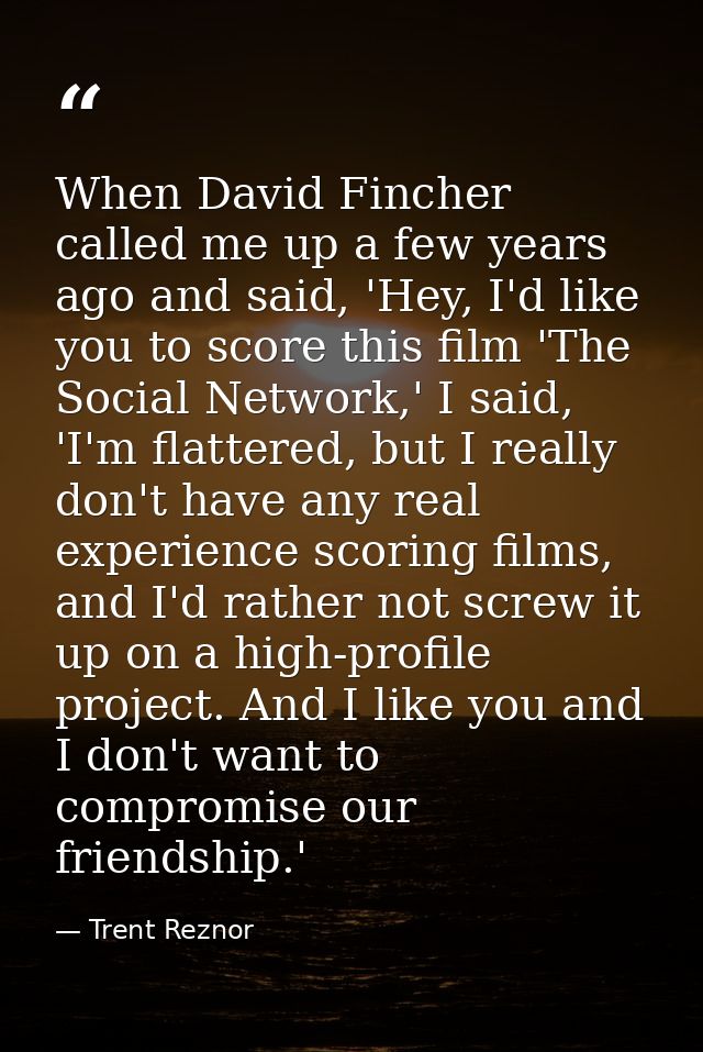 When David Fincher called me up a few years ago and said, 'Hey, I'd like you to score this film 'The Social Network,' I  — Trent Reznor