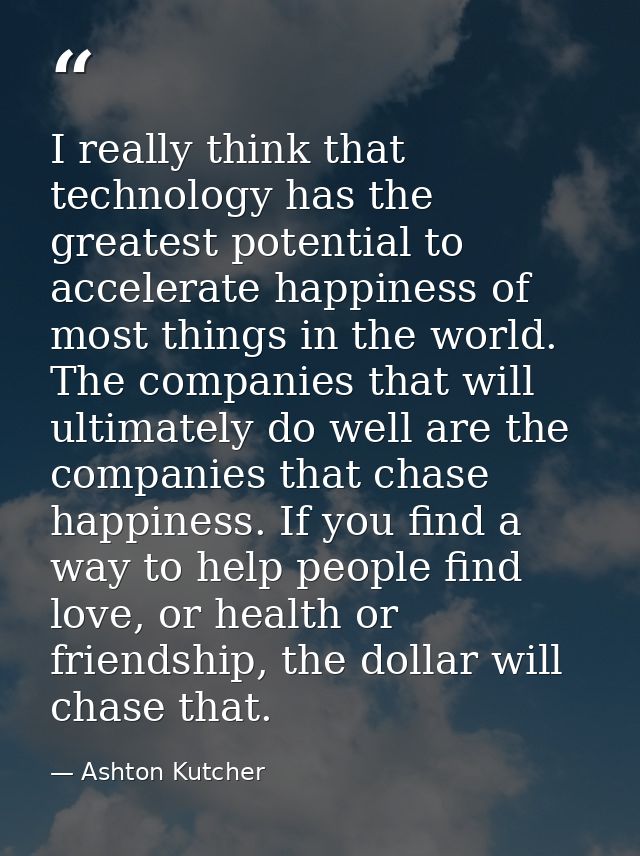 I really think that technology has the greatest potential to accelerate happiness of most things in the world. The compa — Ashton Kutcher