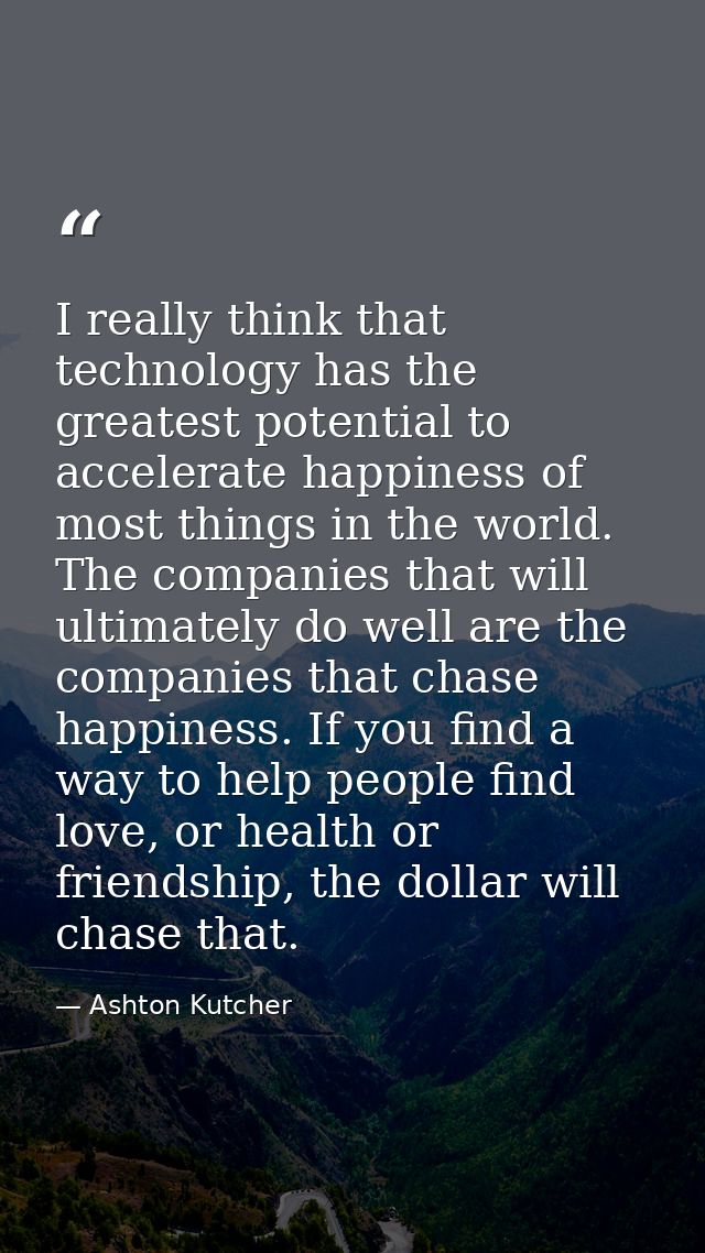 I really think that technology has the greatest potential to accelerate happiness of most things in the world. The compa — Ashton Kutcher