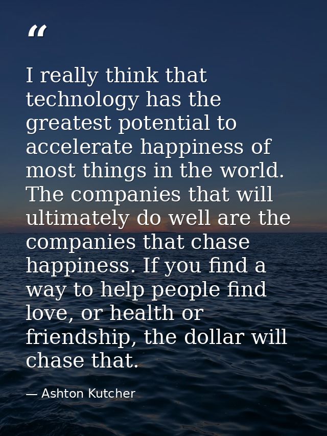 I really think that technology has the greatest potential to accelerate happiness of most things in the world. The compa — Ashton Kutcher