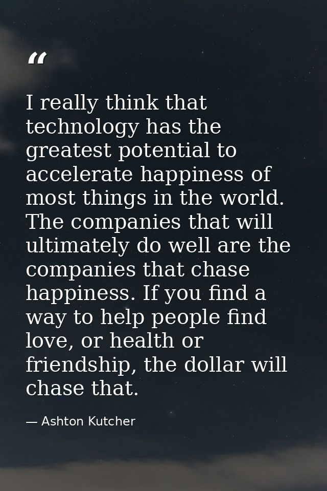 I really think that technology has the greatest potential to accelerate happiness of most things in the world. The compa — Ashton Kutcher