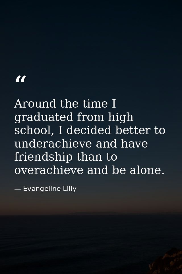 Around the time I graduated from high school, I decided better to underachieve and have friendship than to overachieve a — Evangeline Lilly