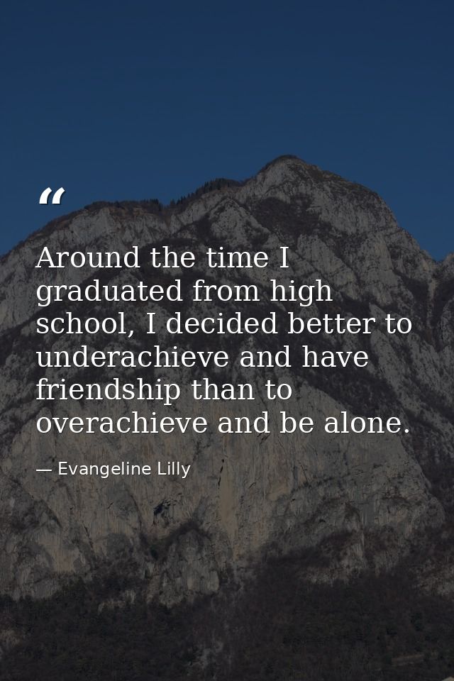 Around the time I graduated from high school, I decided better to underachieve and have friendship than to overachieve a — Evangeline Lilly