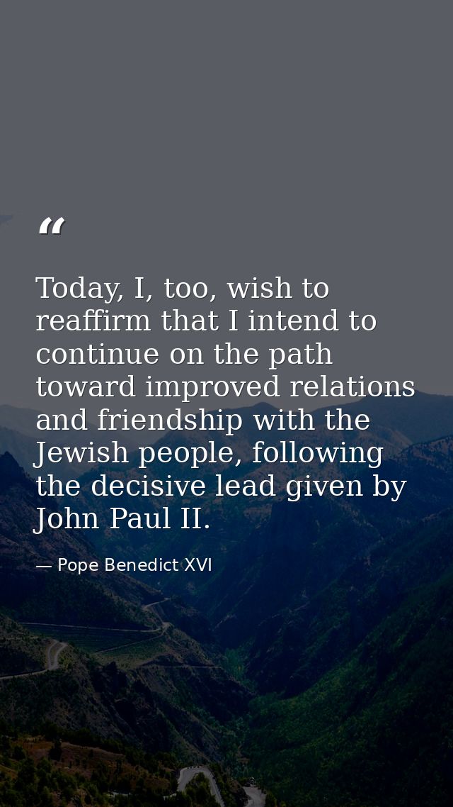 Today, I, too, wish to reaffirm that I intend to continue on the path toward improved relations and friendship with the  — Pope Benedict XVI