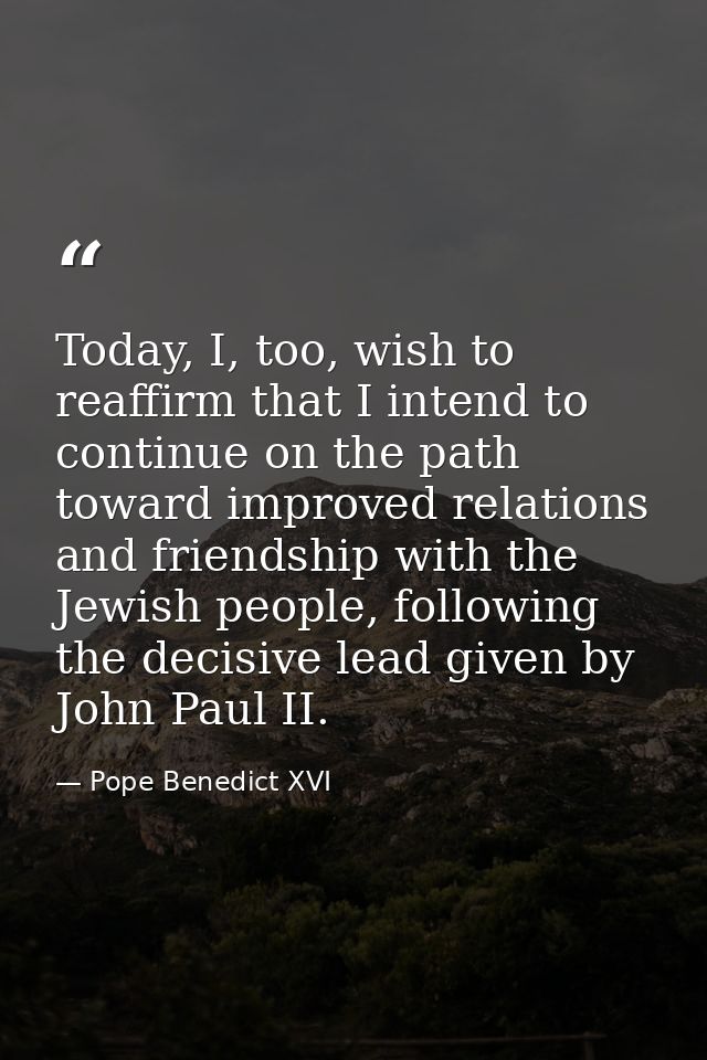 Today, I, too, wish to reaffirm that I intend to continue on the path toward improved relations and friendship with the  — Pope Benedict XVI
