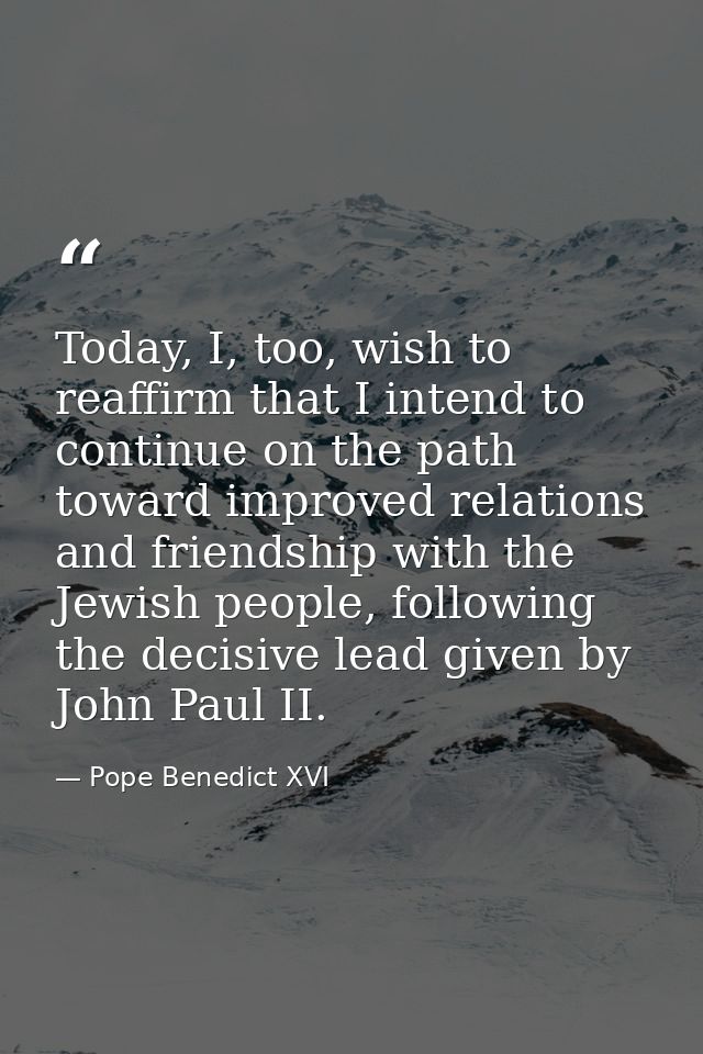 Today, I, too, wish to reaffirm that I intend to continue on the path toward improved relations and friendship with the  — Pope Benedict XVI