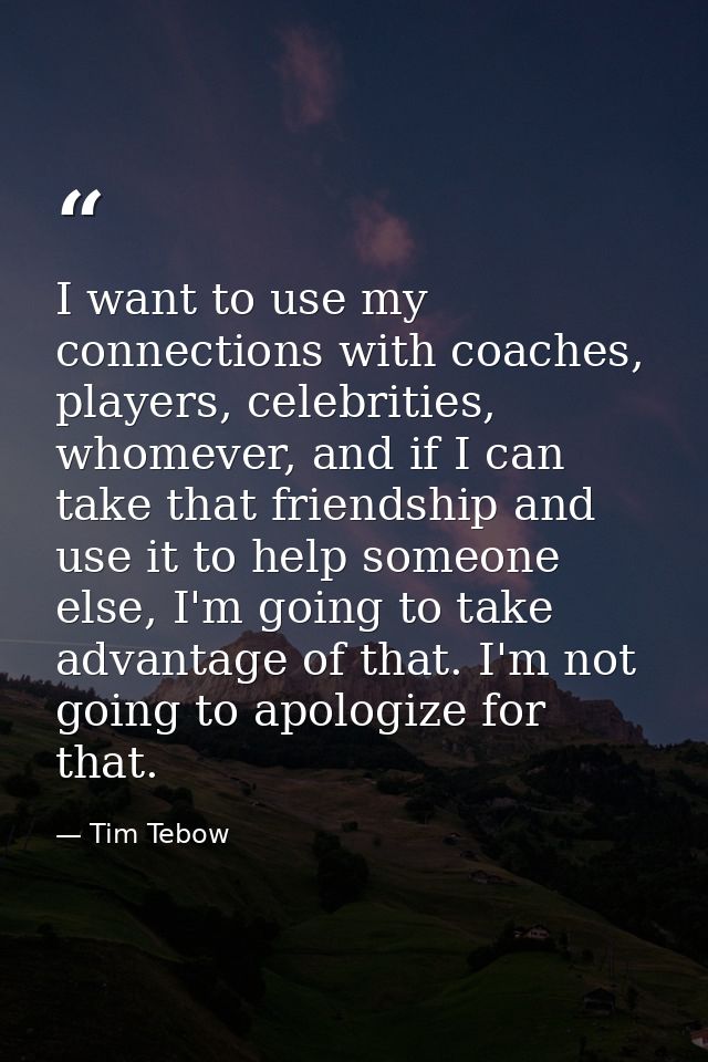 I want to use my connections with coaches, players, celebrities, whomever, and if I can take that friendship and use it  — Tim Tebow