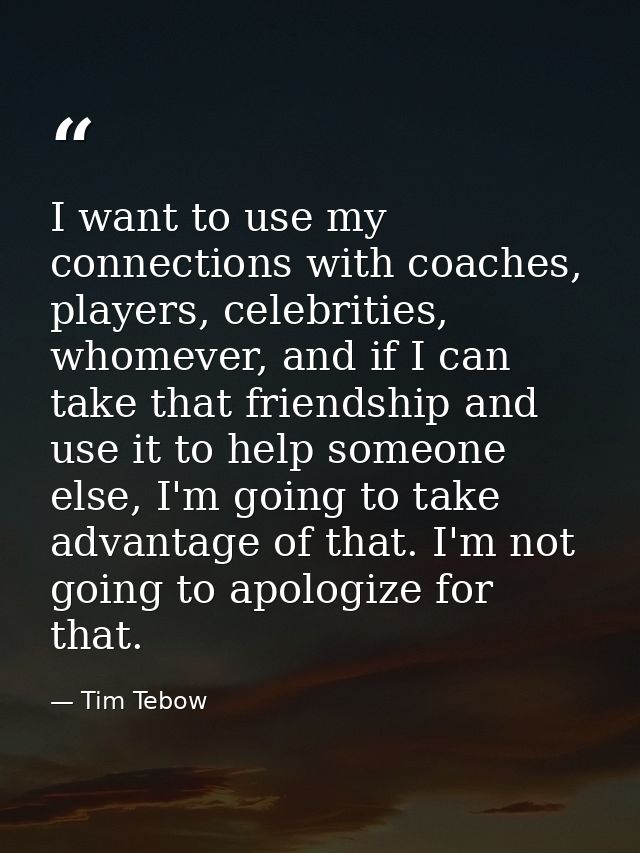 I want to use my connections with coaches, players, celebrities, whomever, and if I can take that friendship and use it  — Tim Tebow