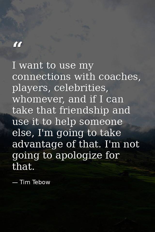 I want to use my connections with coaches, players, celebrities, whomever, and if I can take that friendship and use it  — Tim Tebow