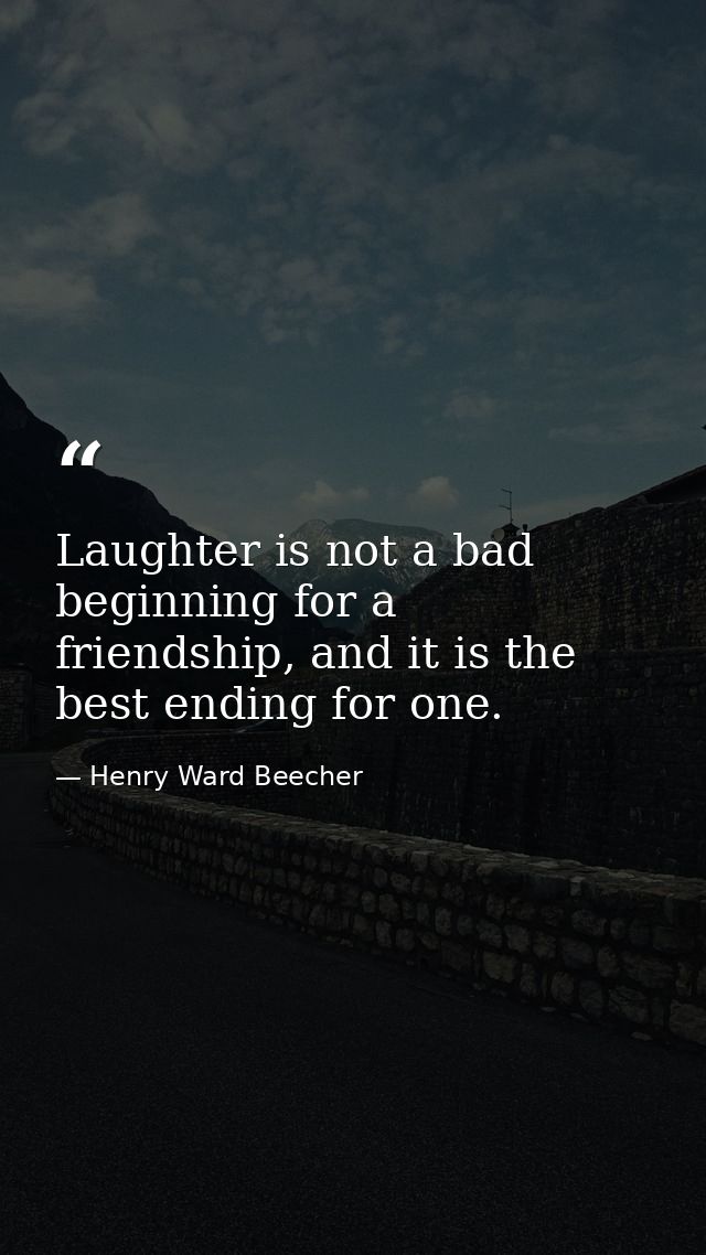 Laughter is not a bad beginning for a friendship, and it is the best ending for one. — Henry Ward Beecher