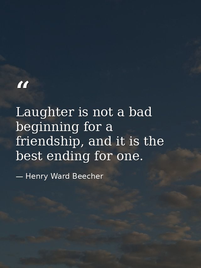 Laughter is not a bad beginning for a friendship, and it is the best ending for one. — Henry Ward Beecher