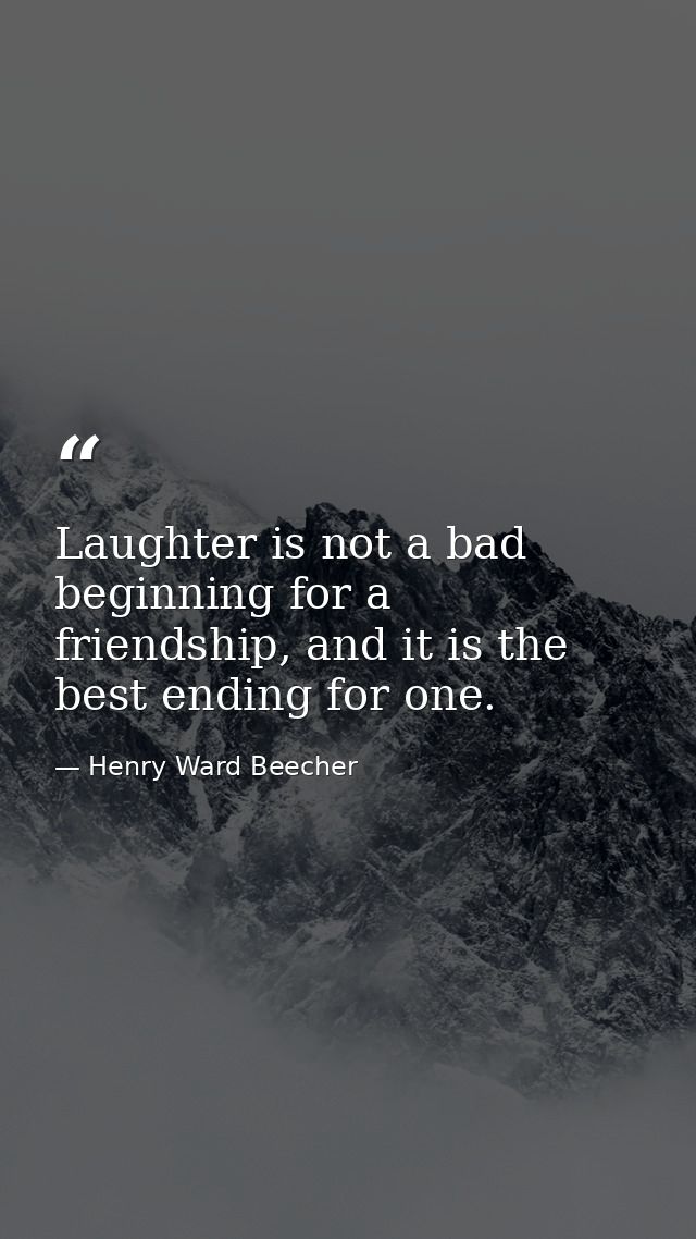 Laughter is not a bad beginning for a friendship, and it is the best ending for one. — Henry Ward Beecher