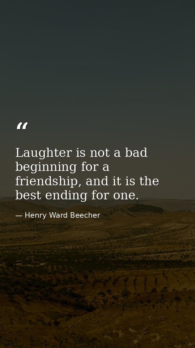 Laughter is not a bad beginning for a friendship, and it is the best ending for one. — Henry Ward Beecher
