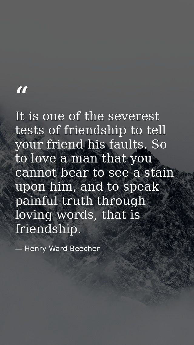It is one of the severest tests of friendship to tell your friend his faults. So to love a man that you cannot bear to s — Henry Ward Beecher