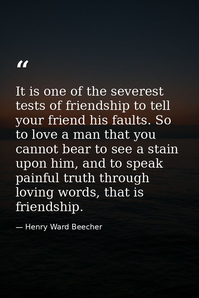 It is one of the severest tests of friendship to tell your friend his faults. So to love a man that you cannot bear to s — Henry Ward Beecher