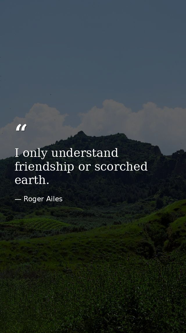 I only understand friendship or scorched earth. — Roger Ailes