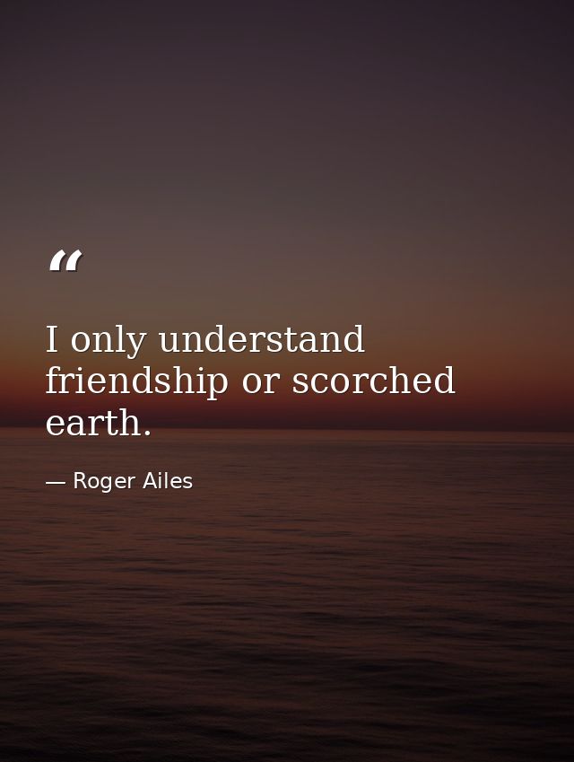 I only understand friendship or scorched earth. — Roger Ailes