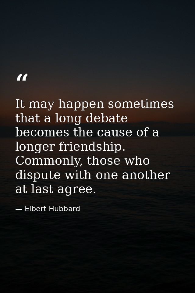 It may happen sometimes that a long debate becomes the cause of a longer friendship. Commonly, those who dispute with on — Elbert Hubbard
