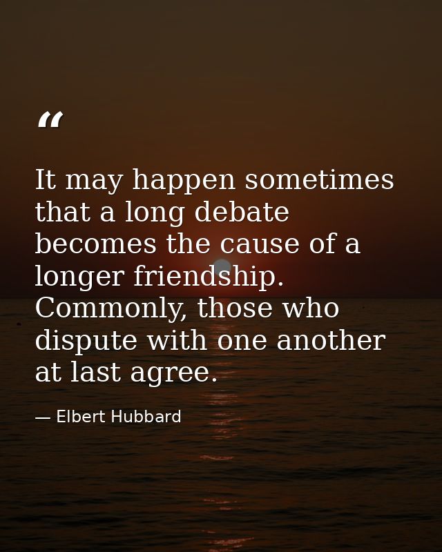 It may happen sometimes that a long debate becomes the cause of a longer friendship. Commonly, those who dispute with on — Elbert Hubbard