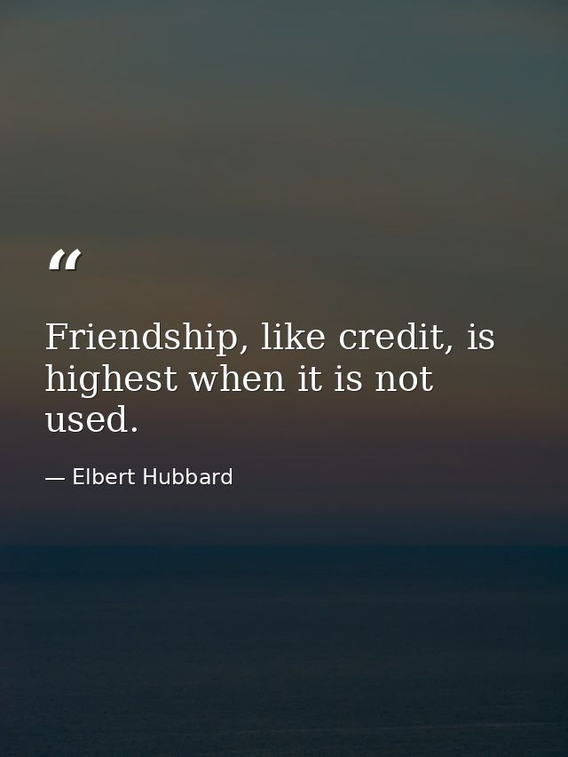 Friendship, like credit, is highest when it is not used. — Elbert Hubbard