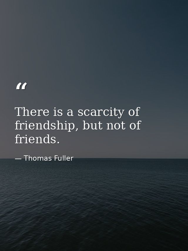 There is a scarcity of friendship, but not of friends. — Thomas Fuller