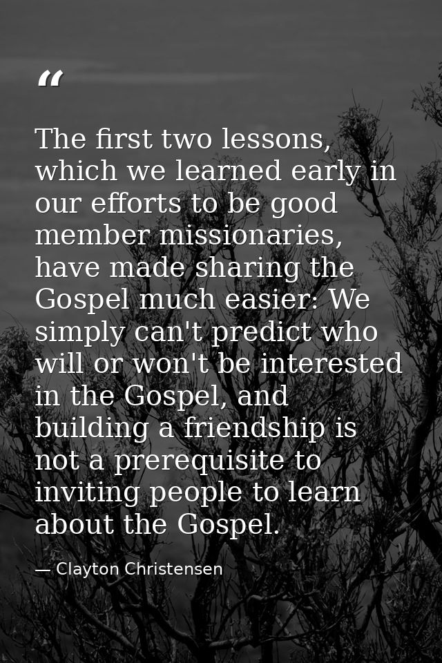 The first two lessons, which we learned early in our efforts to be good member missionaries, have made sharing the Gospe — Clayton Christensen