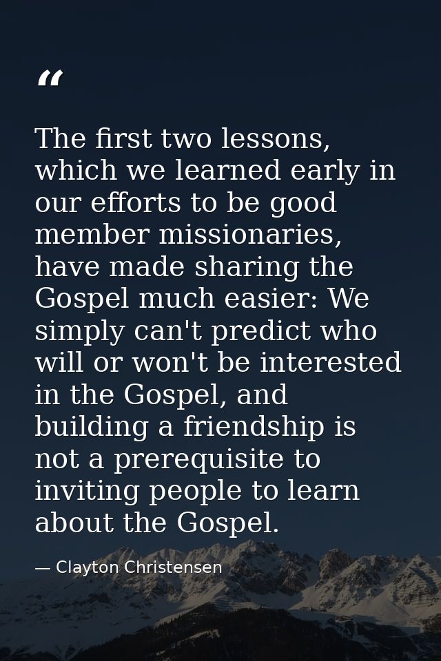The first two lessons, which we learned early in our efforts to be good member missionaries, have made sharing the Gospe — Clayton Christensen