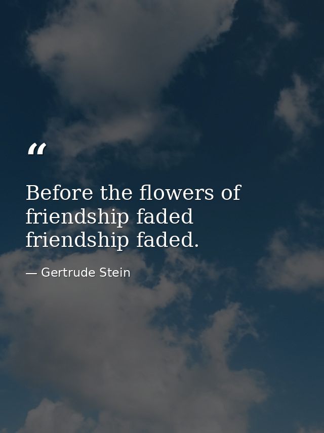Before the flowers of friendship faded friendship faded. — Gertrude Stein