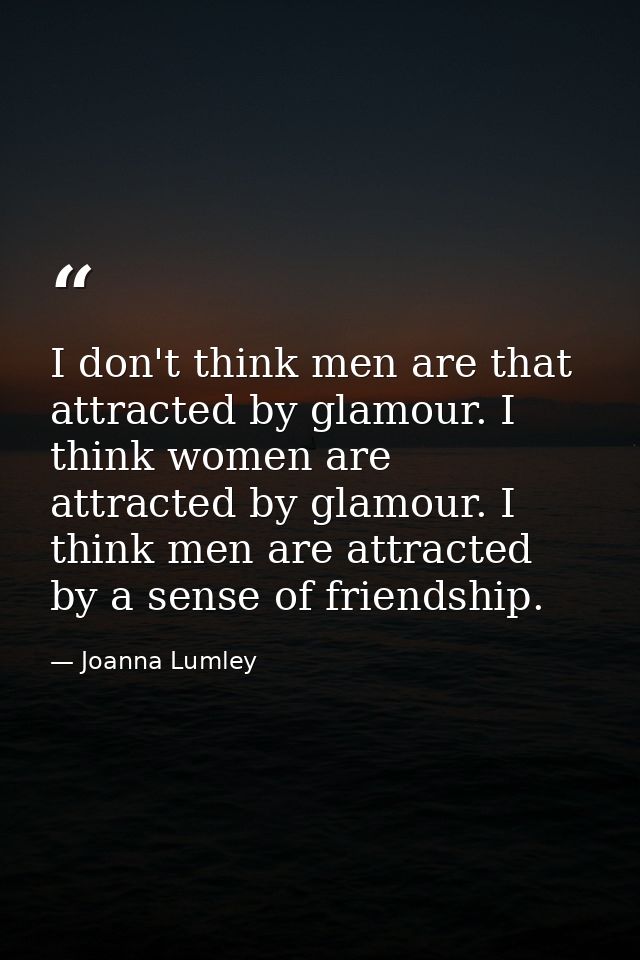 I don't think men are that attracted by glamour. I think women are attracted by glamour. I think men are attracted by a  — Joanna Lumley